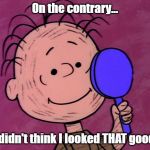 Pig-Pen | On the contrary... I didn't think I looked THAT good! | image tagged in pig-pen | made w/ Imgflip meme maker