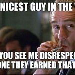 Goodfellas DeNiro | IM THE NICEST GUY IN THE WORLD; SO IF YOU SEE ME DISRESPECTING ANYONE
THEY EARNED THAT SHIT | image tagged in goodfellas deniro | made w/ Imgflip meme maker