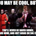 Bowie Nomi Arias | YOU MAY BE COOL, BUT... YOU'LL NEVER BE DAVID BOWIE, KLAUS NOMI, AND JOEY ARIAS ON SNL COOL | image tagged in bowie nomi arias | made w/ Imgflip meme maker