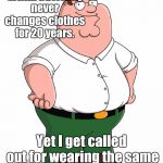 family guy  | Peter Griffin basically never changes clothes for 20 years. Yet I get called out for wearing the same shirt two days in a row. | image tagged in family guy,memes | made w/ Imgflip meme maker