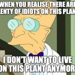 I don't want to live on this planet anymore | WHEN YOU REALISE THERE ARE PLENTY OF IDIOTS ON THIS PLANET; I DON'T WANT TO LIVE ON THIS PLANT ANYMORE | image tagged in i don't want to live on this planet anymore | made w/ Imgflip meme maker