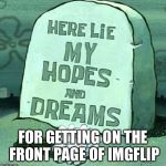 Dream big :( | FOR GETTING ON THE FRONT PAGE OF IMGFLIP | image tagged in here lie my hopes and dreams,funny,memes,spongebob | made w/ Imgflip meme maker
