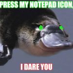 platypus is pleased | PRESS MY NOTEPAD ICON, I DARE YOU | image tagged in platypus is pleased | made w/ Imgflip meme maker