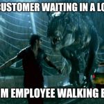 jurassic park trex | CUSTOMER WAITING IN A LONG LINE; RANDOM EMPLOYEE WALKING BY | image tagged in jurassic park trex,retail | made w/ Imgflip meme maker
