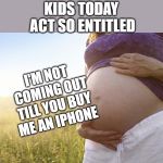 Pregnant Woman | KIDS TODAY ACT SO ENTITLED; I'M NOT COMING OUT TILL YOU BUY ME AN IPHONE | image tagged in pregnant woman | made w/ Imgflip meme maker