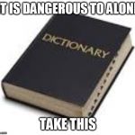 you keep using that word | IT IS DANGEROUS TO ALONE; TAKE THIS | image tagged in dictionary | made w/ Imgflip meme maker