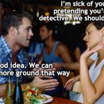 Split Personality | I’m sick of you pretending you’re a detective. We should split up; Good idea. We can cover more ground that way | image tagged in arguing couple,detective,delusional | made w/ Imgflip meme maker