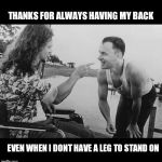 Forrest | THANKS FOR ALWAYS HAVING MY BACK; EVEN WHEN I DONT HAVE A LEG TO STAND ON | image tagged in forrest,buddies,thanks,friends,memes,argue | made w/ Imgflip meme maker