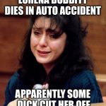 It’s an old joke repeated with inspiration by Satyricon | LORENA BOBBITT DIES IN AUTO ACCIDENT; APPARENTLY SOME DICK CUT HER OFF | image tagged in lorena-bobbitt,old joke | made w/ Imgflip meme maker