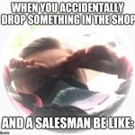 WHAAAT | WHEN YOU ACCIDENTALLY DROP SOMETHING IN THE SHOP; AND A SALESMAN BE LIKE: | image tagged in memes,funny,ironic | made w/ Imgflip meme maker