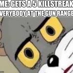 There goes my five kill streak | ME: GETS A 5 KILLSTREAK; EVERYBODY AT THE GUN RANGE: | image tagged in unsetteled tom,whoops | made w/ Imgflip meme maker