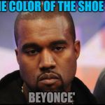 Kayne | THE COLOR OF THE SHOE IS; BEYONCE' | image tagged in kayne | made w/ Imgflip meme maker