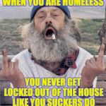 homeless flip off | WHEN YOU ARE HOMELESS; YOU NEVER GET LOCKED OUT OF THE HOUSE LIKE YOU SUCKERS DO; THEEXTINCTAMERICAN19 | image tagged in homeless flip off | made w/ Imgflip meme maker