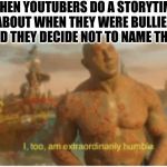 I too am extraordinarily humble | WHEN YOUTUBERS DO A STORYTIME ABOUT WHEN THEY WERE BULLIED AND THEY DECIDE NOT TO NAME THEM | image tagged in i too am extraordinarily humble | made w/ Imgflip meme maker