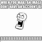 REEEEEEEEEEEEEEEEEEEEEEEEEEEEEEEEEEEE | WHEN YOU MAKE AN IMAGE BUT DONT HAVE AN ACCOUNT BE LIKE REEEEEEEEEEEEEEEEEEEEEEEEEEEEEEEE | image tagged in undertale papyrus | made w/ Imgflip meme maker