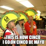 Cinco de Mayo at Taco bell | THIS IS HOW CINCO I GO ON CINCO DE MAYO | image tagged in cinco de mayo taco bell,cinco de mayo,taco bell | made w/ Imgflip meme maker