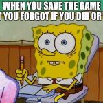 Spongebob Reaction | WHEN YOU SAVE THE GAME BUT YOU FORGOT IF YOU DID OR NOT | image tagged in spongebob reaction | made w/ Imgflip meme maker
