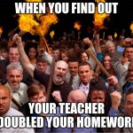 Pitch forks and torches | WHEN YOU FIND OUT; YOUR TEACHER DOUBLED YOUR HOMEWORK | image tagged in pitch forks and torches | made w/ Imgflip meme maker