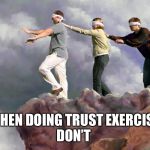 It’s not that I don’t trust people.It’s that I know not to | DON’T; WHEN DOING TRUST EXERCISES | image tagged in blind fools,trust me | made w/ Imgflip meme maker