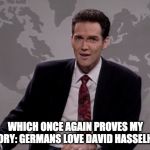 Norm MacDonald Weekend Update | WHICH ONCE AGAIN PROVES MY THEORY: GERMANS LOVE DAVID HASSELHOFF! | image tagged in norm macdonald weekend update | made w/ Imgflip meme maker