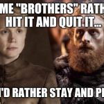 Tormund + Brienne | SOME "BROTHERS" RATHER HIT IT AND QUIT IT... BUT I'D RATHER STAY AND PLAY!!! | image tagged in tormund  brienne | made w/ Imgflip meme maker