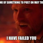 I have failed you, Anakin. I have failed you | ME  WHEN I COULDN'T THINK OF SOMETHING TO POST ON MAY THE 4TH UNTIL 2 DAYS LATER; I HAVE FAILED YOU | image tagged in i have failed you anakin i have failed you,may the 4th,may the fourth be with you,obi wan kenobi | made w/ Imgflip meme maker