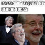Laughing George Lucas | WHAT IF INSTEAD OF SAYING “EXCUSE ME”; JAR JAR SAID “EXSQUEESE ME”; GEORGE LUCAS: | image tagged in laughing george lucas,memes,george lucas,jar jar binks,star wars,excuse me | made w/ Imgflip meme maker