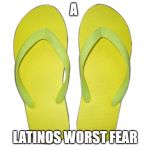 Flip Flops | A; LATINOS WORST FEAR | image tagged in flip flops | made w/ Imgflip meme maker