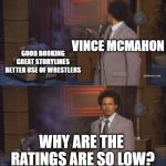 gunshot meme | GOOD BOOKING GREAT STORYLINES  BETTER USE OF WRESTLERS; VINCE
MCMAHON; WHY ARE THE RATINGS ARE SO LOW? | image tagged in gunshot meme | made w/ Imgflip meme maker