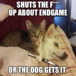 Cat with knife at dog's throat | SHUTS THE F*** UP ABOUT ENDGAME; OR THE DOG GETS IT | image tagged in cat with knife at dog's throat | made w/ Imgflip meme maker