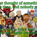 muppets | I just thought of something. All this time, and nobody realized; A pig, a frog, a dog, a bear, and people are all roughly the same height? | image tagged in muppets,memes | made w/ Imgflip meme maker