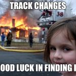 girl burn house | TRACK CHANGES; "GOOD LUCK IN FINDING IT" | image tagged in girl burn house | made w/ Imgflip meme maker