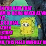 By the third time, my co-workers started getting used to it  ( : | WHEN YOU HAVE THAT DREAM OF BEING NAKED AT WORK; AND IT FEELS SO REAL,  AND THEN YOU START TO THINK . . . DAMN, THIS FEELS AWFULLY REAL. | image tagged in naked spongebob,memes,update the resume | made w/ Imgflip meme maker