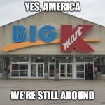 KMart | YES, AMERICA; WE'RE STILL AROUND | image tagged in kmart | made w/ Imgflip meme maker