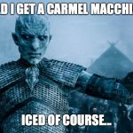 Game of Thrones Night King | COULD I GET A CARMEL MACCHIATO? ICED OF COURSE... | image tagged in game of thrones night king | made w/ Imgflip meme maker