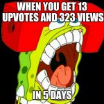 Autistic SpongeBob (triggered) | WHEN YOU GET 13 UPVOTES AND 323 VIEWS; IN 5 DAYS | image tagged in autistic spongebob triggered | made w/ Imgflip meme maker
