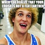 logan paul 2017 | WHEN YOU REALIZE THAT YOUR CRUSH IS NOT A FLAT EARTHER | image tagged in logan paul 2017 | made w/ Imgflip meme maker