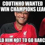 Klopp LFC | COUTINHO WANTED TO WIN CHAMPIONS LEAGUE; I TOLD HIM NOT TO GO BARCA...... | image tagged in klopp lfc | made w/ Imgflip meme maker