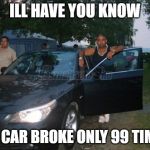 Random gipsy with BMW | ILL HAVE YOU KNOW; MY CAR BROKE ONLY 99 TIMES | image tagged in random gipsy with bmw | made w/ Imgflip meme maker