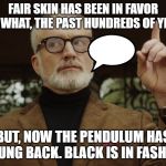 Dean Armitage | FAIR SKIN HAS BEEN IN FAVOR FOR, WHAT, THE PAST HUNDREDS OF YEARS. BUT, NOW THE PENDULUM HAS SWUNG BACK. BLACK IS IN FASHION! | image tagged in dean armitage | made w/ Imgflip meme maker