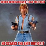 A shitty joke :) | CHUCK NORRIS DOESN’T FLUSH THE TOILET; HE SCARES THE SHIT OUT OF IT | image tagged in memes,chuck norris guns,chuck norris | made w/ Imgflip meme maker