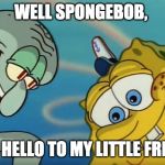 Squidward and Spongebob | WELL SPONGEBOB, SAY HELLO TO MY LITTLE FRIEND | image tagged in squidward and spongebob | made w/ Imgflip meme maker