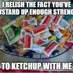 how did u ketchup with me | I RELISH THE FACT YOU'VE MUSTARD UP ENOUGH STRENGTH; TO KETCHUP WITH ME | image tagged in condiments | made w/ Imgflip meme maker