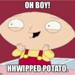 stewie excited | OH BOY! HHWIPPED POTATO. | image tagged in stewie excited | made w/ Imgflip meme maker