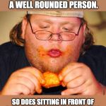 fat guy eating wings | READING MAKES FOR A WELL ROUNDED PERSON. SO DOES SITTING IN FRONT OF A TV WITH A TRAY FULL OF SNACKS. | image tagged in fat guy eating wings | made w/ Imgflip meme maker