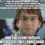 disappointed Michael Bolton Office Space | WHEN YOU WORK IN A TECHNICAL FIELD AND LAY OUT ALL THE POSSIBLE PATHS FORWARD YOU CAN TAKE ON A PROJECT SO THE CLIENT CAN BE INFORMED AND PICK HOW THEY WOULD LIKE TO MOVE FORWARD; AND THE CLIENT REPLIES WITH, "YES, THAT LOOKS GOOD." | image tagged in disappointed michael bolton office space | made w/ Imgflip meme maker