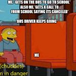Im in danger | ME.* GETS ON THE BUS TO GO TO SCHOOL*; ALSO ME.*GETS A CALL TO FROM SCHOOL SAYING ITS CANCELED*; *BUS DRIVER KEEPS GOING*; ME | image tagged in im in danger | made w/ Imgflip meme maker