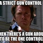 Dirty Harry | I HAVE A STRICT GUN CONTROL  POLICY; WHEN THERE'S A GUN AROUND I LIKE TO BE THE ONE CONTROLLING IT | image tagged in dirty harry | made w/ Imgflip meme maker