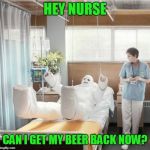 Just fill my IV with it please (inspired by a Nixie comment) | HEY NURSE; CAN I GET MY BEER BACK NOW? | image tagged in man in full body cast,hold my beer | made w/ Imgflip meme maker