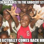 Smiling black children | WHEN DAD GOES TO THE GROCERY STORE; AND ACTUALLY COMES BACK HOME | image tagged in smiling black children | made w/ Imgflip meme maker